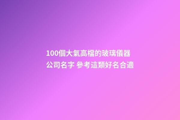 100個大氣高檔的玻璃儀器公司名字 參考這類好名合適-第1張-公司起名-玄機派